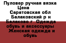 Пуловер ручная вязка › Цена ­ 1 000 - Саратовская обл., Балаковский р-н, Балаково г. Одежда, обувь и аксессуары » Женская одежда и обувь   